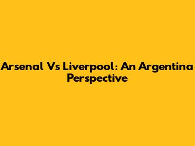 Arsenal Vs Liverpool: An Argentina Perspective