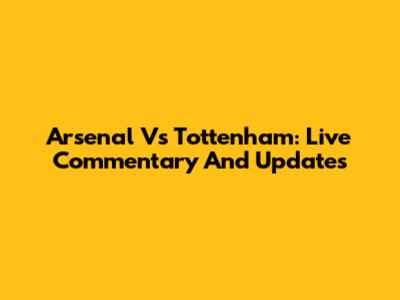 Arsenal Vs Tottenham: Live Commentary And Updates