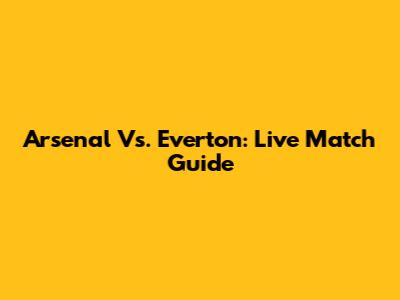 Arsenal Vs. Everton: Live Match Guide