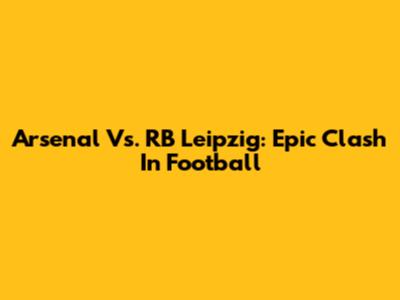 Arsenal Vs. RB Leipzig: Epic Clash In Football