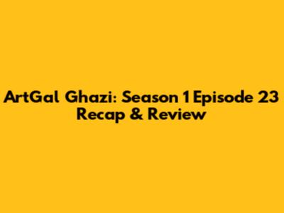 ArtGal Ghazi: Season 1 Episode 23 Recap & Review