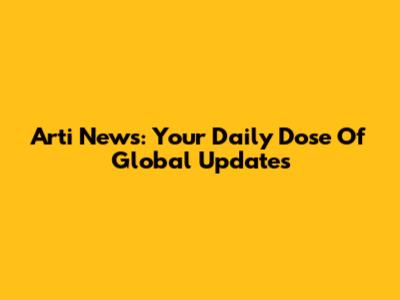 Arti News: Your Daily Dose Of Global Updates
