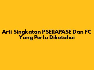 Arti Singkatan PSEIIAPASE Dan FC Yang Perlu Diketahui