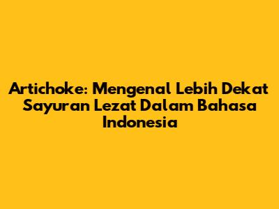 Artichoke: Mengenal Lebih Dekat Sayuran Lezat Dalam Bahasa Indonesia