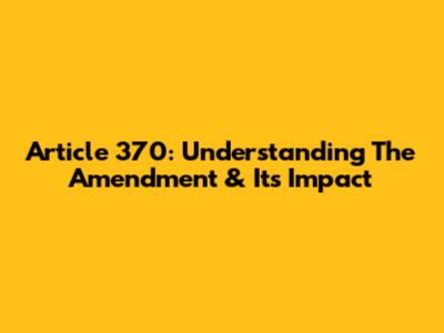 Article 370: Understanding The Amendment & Its Impact