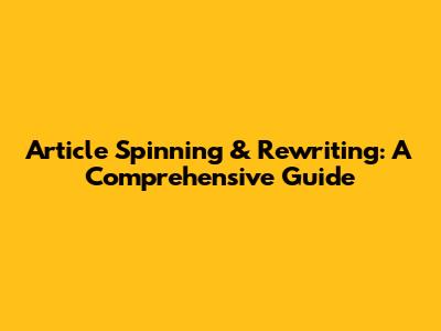 Article Spinning & Rewriting: A Comprehensive Guide