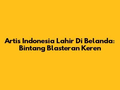 Artis Indonesia Lahir Di Belanda: Bintang Blasteran Keren
