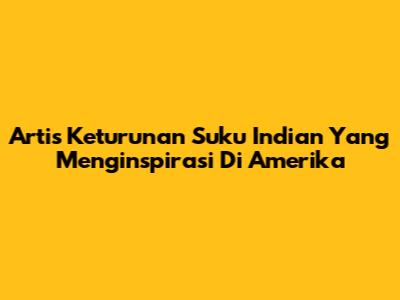 Artis Keturunan Suku Indian Yang Menginspirasi Di Amerika