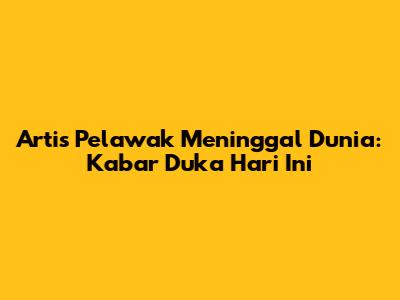 Artis Pelawak Meninggal Dunia: Kabar Duka Hari Ini