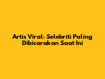 Artis Viral: Selebriti Paling Dibicarakan Saat Ini