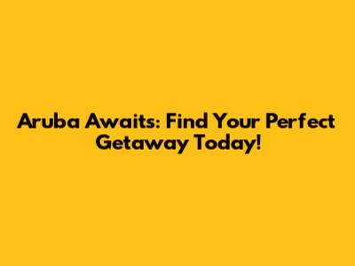 Aruba Awaits: Find Your Perfect Getaway Today!
