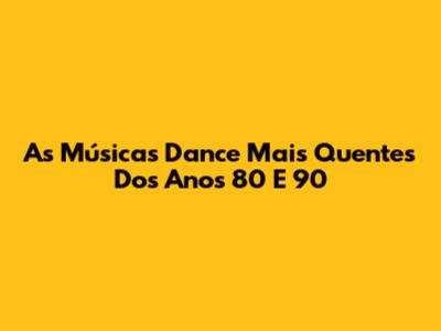 As Músicas Dance Mais Quentes Dos Anos 80 E 90