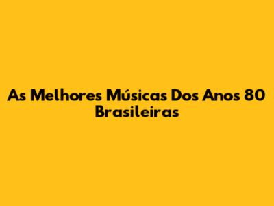 As Melhores Músicas Dos Anos 80 Brasileiras