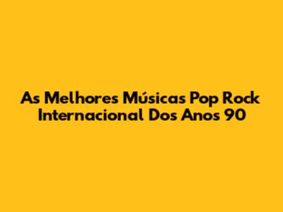 As Melhores Músicas Pop Rock Internacional Dos Anos 90