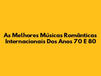 As Melhores Músicas Românticas Internacionais Dos Anos 70 E 80
