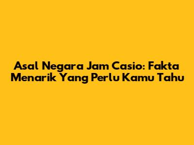 Asal Negara Jam Casio: Fakta Menarik Yang Perlu Kamu Tahu