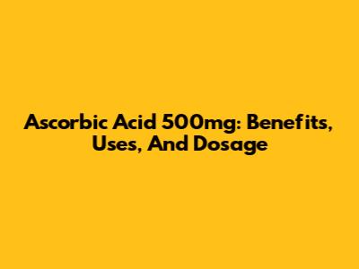 Ascorbic Acid 500mg: Benefits, Uses, And Dosage