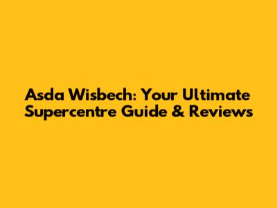 Asda Wisbech: Your Ultimate Supercentre Guide & Reviews