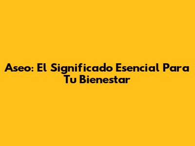 Aseo: El Significado Esencial Para Tu Bienestar