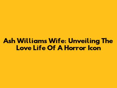 Ash Williams' Wife: Unveiling The Love Life Of A Horror Icon