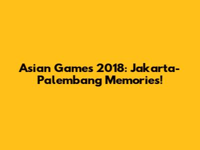 Asian Games 2018: Jakarta-Palembang Memories!