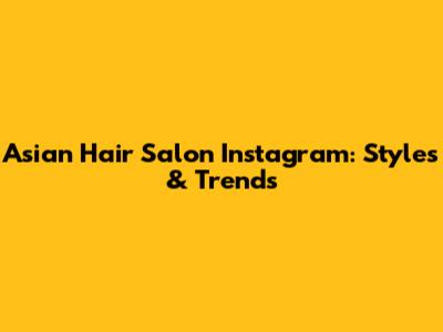 Asian Hair Salon Instagram: Styles & Trends