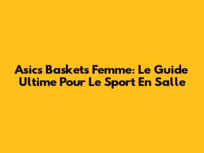 Asics Baskets Femme: Le Guide Ultime Pour Le Sport En Salle