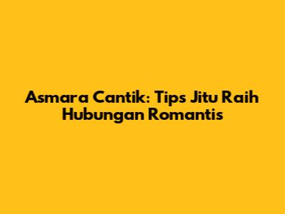 Asmara Cantik: Tips Jitu Raih Hubungan Romantis