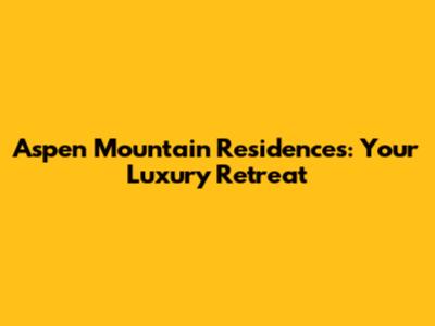 Aspen Mountain Residences: Your Luxury Retreat