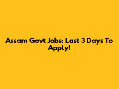 Assam Govt Jobs: Last 3 Days To Apply!