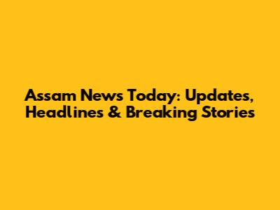 Assam News Today: Updates, Headlines & Breaking Stories