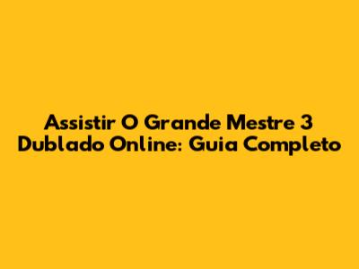 Assistir 'O Grande Mestre 3' Dublado Online: Guia Completo