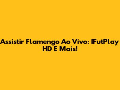Assistir Flamengo Ao Vivo: IFutPlay HD E Mais!