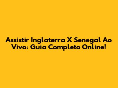 Assistir Inglaterra X Senegal Ao Vivo: Guia Completo Online!