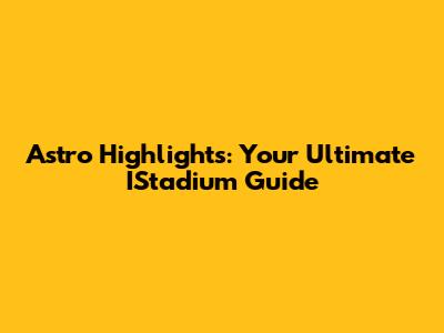 Astro Highlights: Your Ultimate IStadium Guide