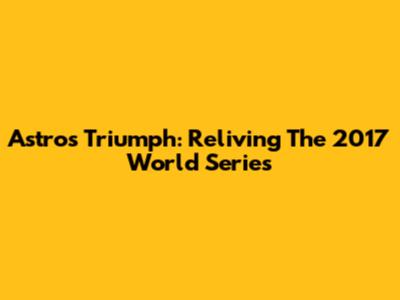 Astros Triumph: Reliving The 2017 World Series