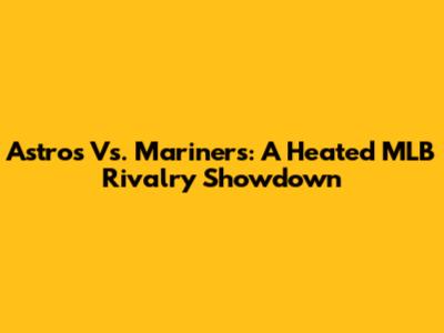 Astros Vs. Mariners: A Heated MLB Rivalry Showdown