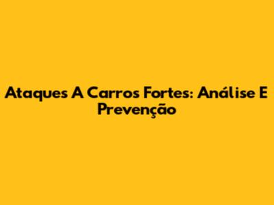 Ataques A Carros Fortes: Análise E Prevenção