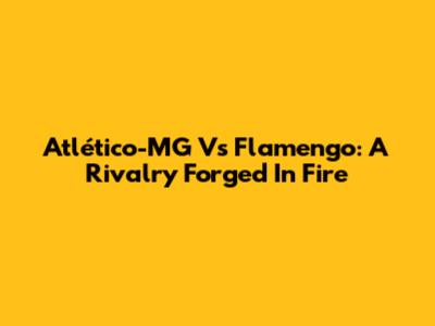 Atlético-MG Vs Flamengo: A Rivalry Forged In Fire