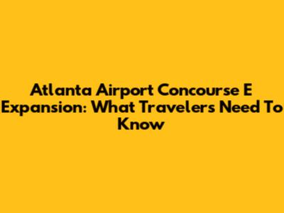 Atlanta Airport Concourse E Expansion: What Travelers Need To Know