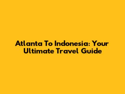Atlanta To Indonesia: Your Ultimate Travel Guide