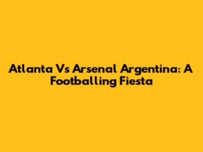 Atlanta Vs Arsenal Argentina: A Footballing Fiesta