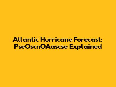 Atlantic Hurricane Forecast: PseOscnOAascse Explained