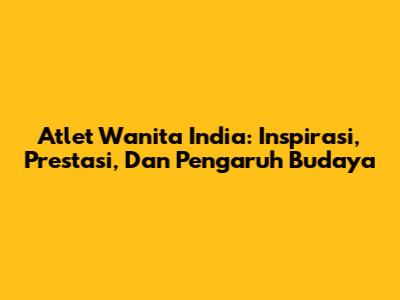Atlet Wanita India: Inspirasi, Prestasi, Dan Pengaruh Budaya