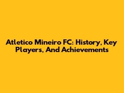 Atletico Mineiro FC: History, Key Players, And Achievements