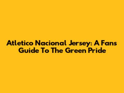 Atletico Nacional Jersey: A Fan's Guide To The Green Pride