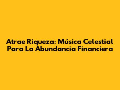 Atrae Riqueza: Música Celestial Para La Abundancia Financiera