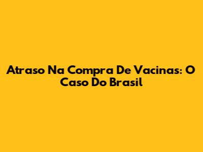 Atraso Na Compra De Vacinas: O Caso Do Brasil