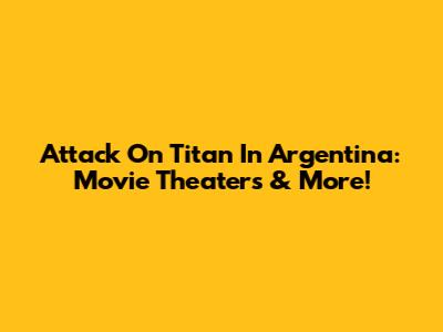 Attack On Titan In Argentina: Movie Theaters & More!