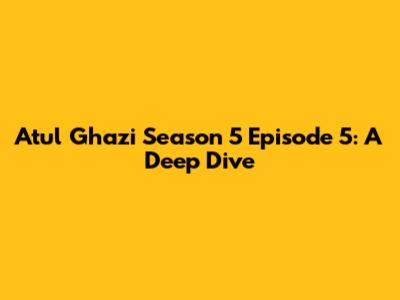 Atul Ghazi Season 5 Episode 5: A Deep Dive